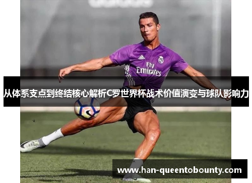 从体系支点到终结核心解析C罗世界杯战术价值演变与球队影响力 从体系支点到终结核心解析C罗世界杯战术价值演变与球队影响力