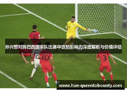 孙兴慜对阵巴西国家队比赛中攻防影响力深度解析与价值评估