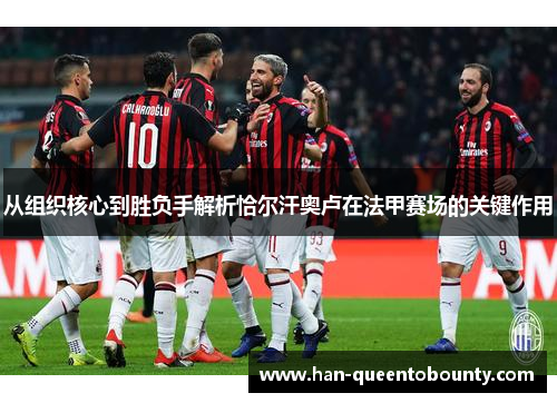 从组织核心到胜负手解析恰尔汗奥卢在法甲赛场的关键作用 从组织核心到胜负手解析恰尔汗奥卢在法甲赛场的关键作用