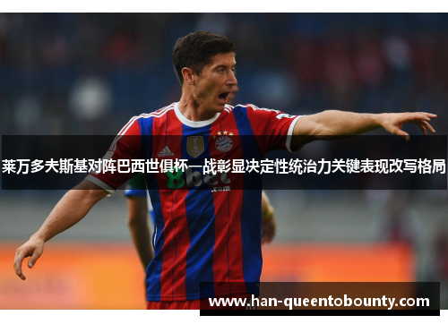 莱万多夫斯基对阵巴西世俱杯一战彰显决定性统治力关键表现改写格局