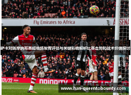 萨卡对阵摩纳哥英超临场发挥评估与关键影响解析比赛走势和战术价值探讨 萨卡对阵摩纳哥英超临场发挥评估与关键影响解析比赛走势和战术价值探讨