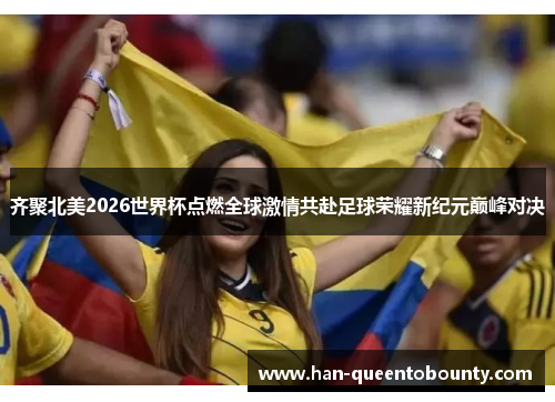 齐聚北美2026世界杯点燃全球激情共赴足球荣耀新纪元巅峰对决