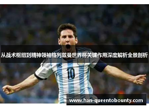 从战术枢纽到精神领袖格列兹曼世界杯关键作用深度解析全景剖析