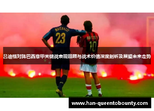 吕迪格对阵巴西意甲关键战表现回顾与战术价值深度剖析及展望未来走势 吕迪格对阵巴西意甲关键战表现回顾与战术价值深度剖析及展望未来走势