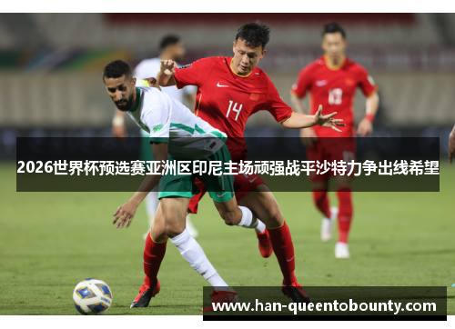 2026世界杯预选赛亚洲区印尼主场顽强战平沙特力争出线希望