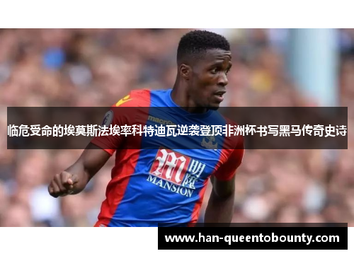 临危受命的埃莫斯法埃率科特迪瓦逆袭登顶非洲杯书写黑马传奇史诗