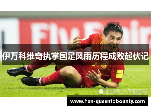 伊万科维奇执掌国足风雨历程成败起伏记