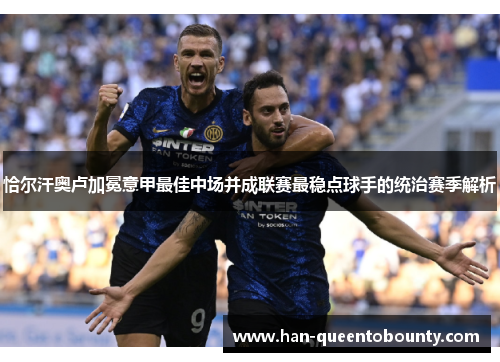 恰尔汗奥卢加冕意甲最佳中场并成联赛最稳点球手的统治赛季解析