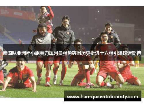 泰国队亚洲杯小组赛力压阿曼强势突围历史挺进十六强引爆球迷期待