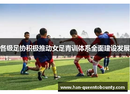 各级足协积极推动女足青训体系全面建设发展 各级足协积极推动女足青训体系全面建设发展