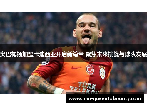 奥巴梅扬加盟卡迪西亚开启新篇章 聚焦未来挑战与球队发展 奥巴梅扬加盟卡迪西亚开启新篇章 聚焦未来挑战与球队发展