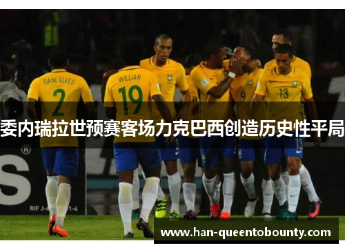 委内瑞拉世预赛客场力克巴西创造历史性平局