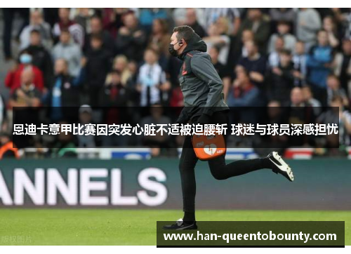 恩迪卡意甲比赛因突发心脏不适被迫腰斩 球迷与球员深感担忧