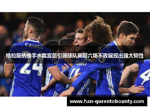 格拉斯纳接手水晶宫后引领球队英超六场不败展现出强大韧性