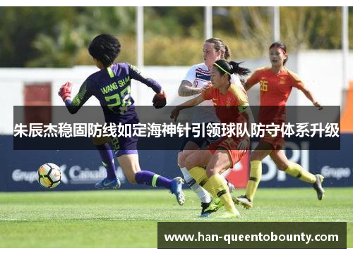 朱辰杰稳固防线如定海神针引领球队防守体系升级