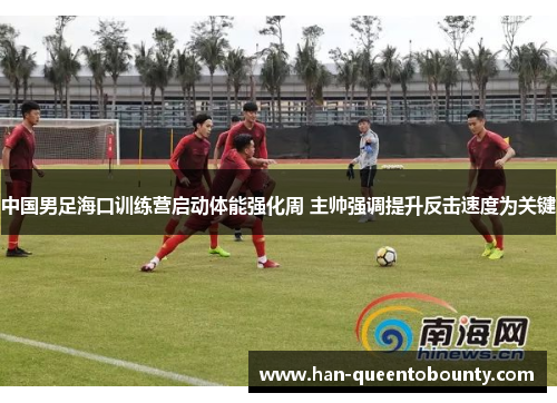 中国男足海口训练营启动体能强化周 主帅强调提升反击速度为关键