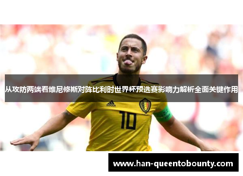从攻防两端看维尼修斯对阵比利时世界杯预选赛影响力解析全面关键作用