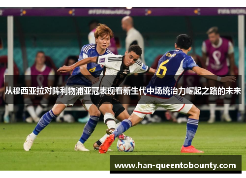 从穆西亚拉对阵利物浦亚冠表现看新生代中场统治力崛起之路的未来