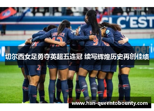 切尔西女足勇夺英超五连冠 续写辉煌历史再创佳绩 切尔西女足勇夺英超五连冠 续写辉煌历史再创佳绩