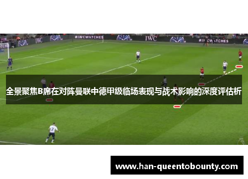 全景聚焦B席在对阵曼联中德甲级临场表现与战术影响的深度评估析