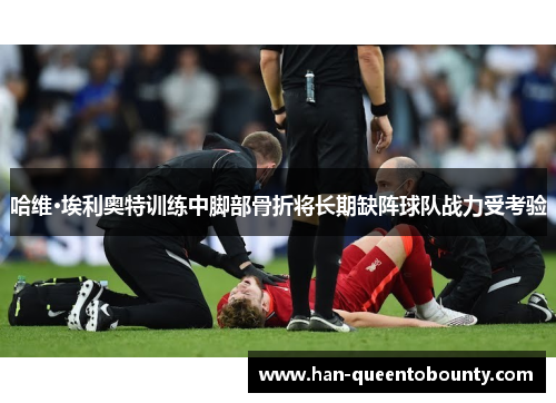 哈维·埃利奥特训练中脚部骨折将长期缺阵球队战力受考验