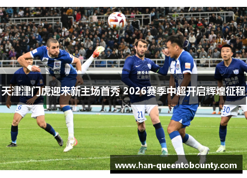 天津津门虎迎来新主场首秀 2026赛季中超开启辉煌征程 天津津门虎迎来新主场首秀 2026赛季中超开启辉煌征程