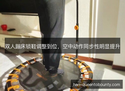 双人蹦床锁鞋调整到位,空中动作同步性明显提升 双人蹦床锁鞋调整到位,空中动作同步性明显提升