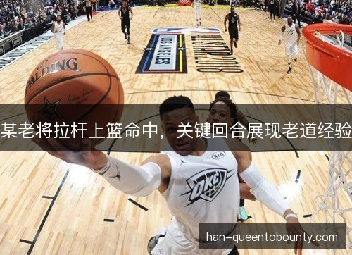 某老将拉杆上篮命中,关键回合展现老道经验 某老将拉杆上篮命中,关键回合展现老道经验